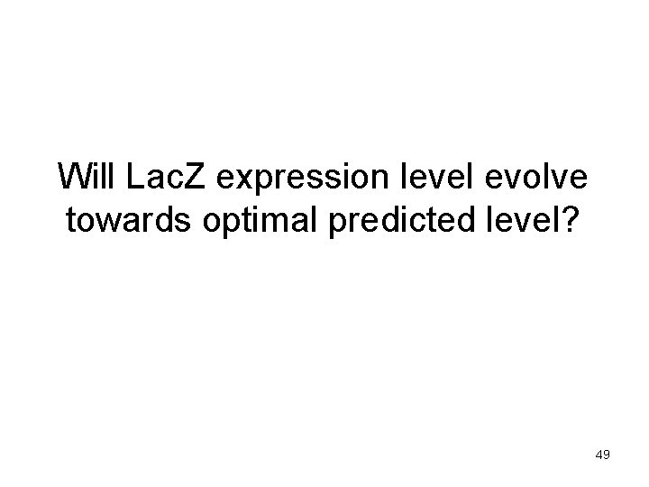 Will Lac. Z expression level evolve towards optimal predicted level? 49 