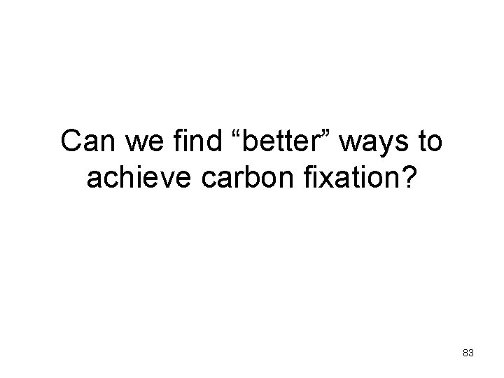 Can we find “better” ways to achieve carbon fixation? 83 