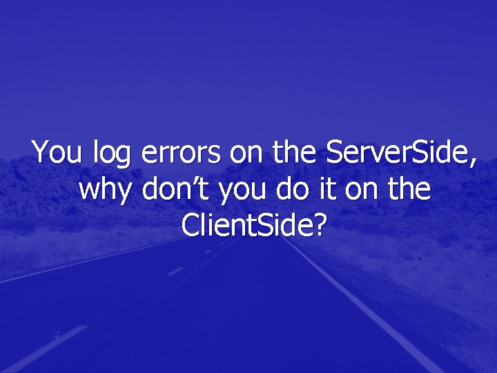 You log errors on the Server. Side, why don’t you do it on the You log errors on the Server. Side, why don’t you do it on the