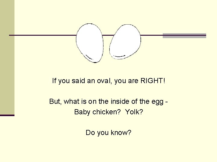 If you said an oval, you are RIGHT! But, what is on the inside