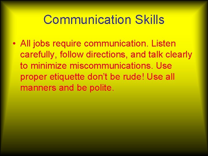 Communication Skills • All jobs require communication. Listen carefully, follow directions, and talk clearly