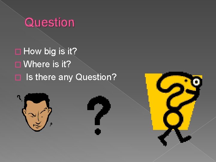 Question � How big is it? � Where is it? � Is there any