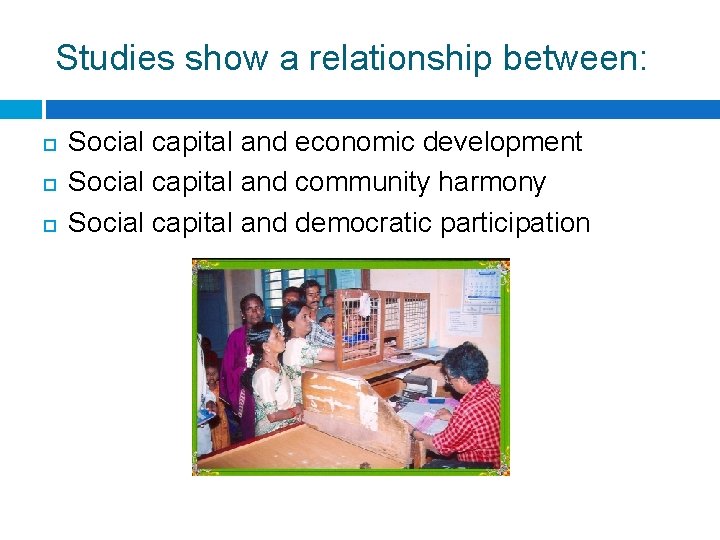 Studies show a relationship between: Social capital and economic development Social capital and community