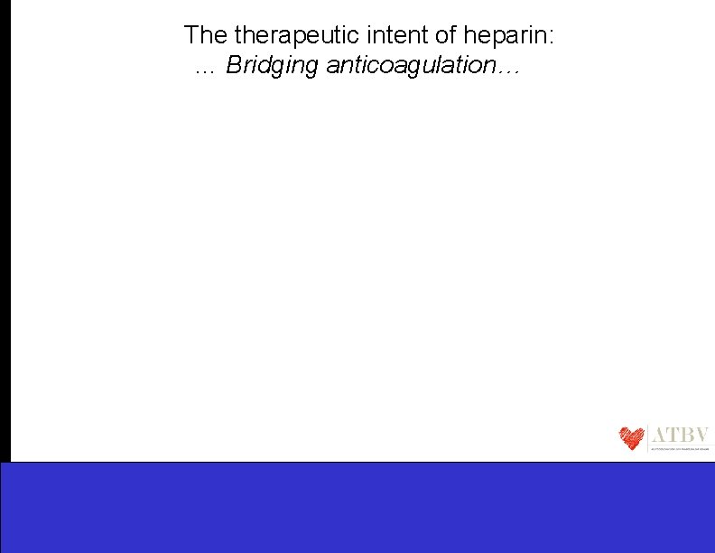 The therapeutic intent of heparin: … Bridging anticoagulation… 