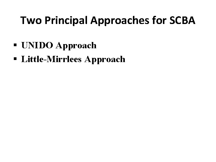 Two Principal Approaches for SCBA § UNIDO Approach § Little-Mirrlees Approach 