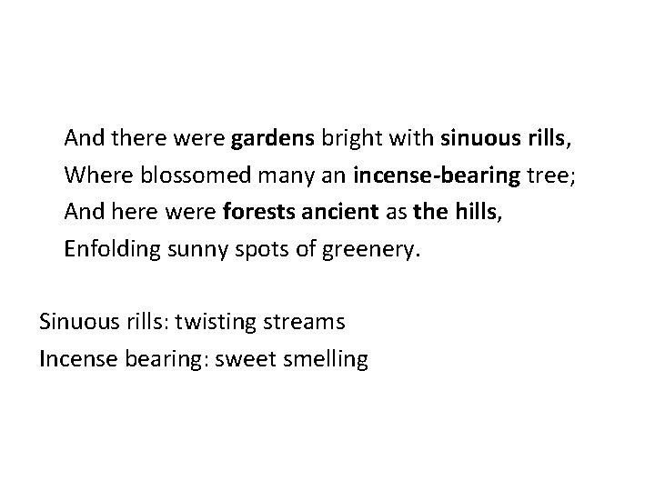 And there were gardens bright with sinuous rills, Where blossomed many an incense-bearing tree;