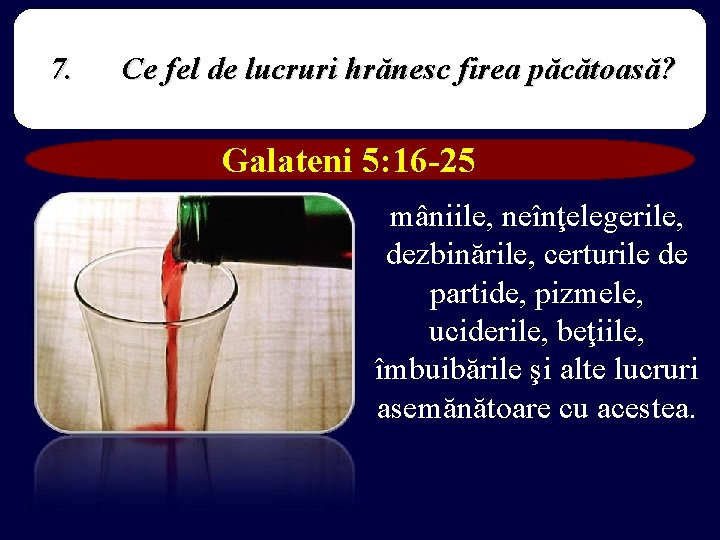 7. Ce fel de lucruri hrănesc firea păcătoasă? Galateni 5: 16 -25 mâniile, neînţelegerile,