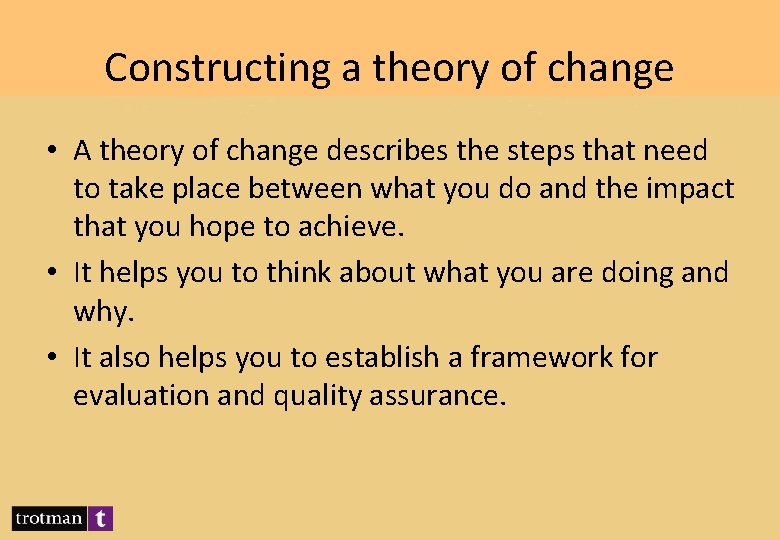Constructing a theory of change • A theory of change describes the steps that