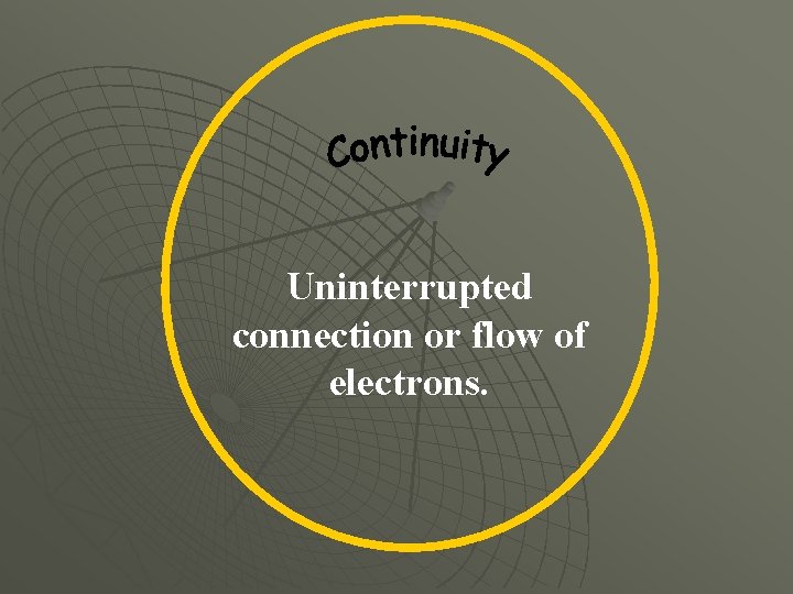 Uninterrupted connection or flow of electrons. 