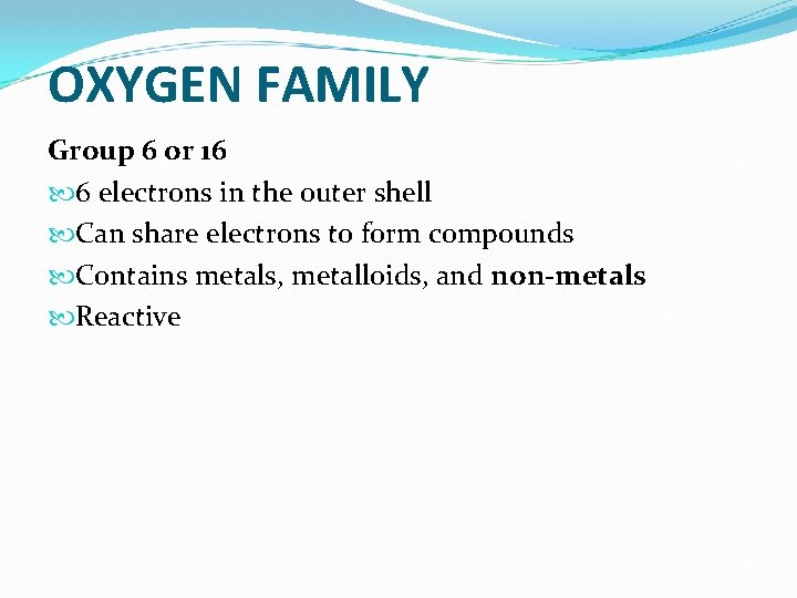 OXYGEN FAMILY Group 6 or 16 6 electrons in the outer shell Can share