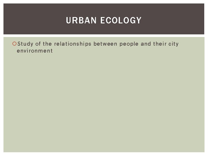 URBAN ECOLOGY Study of the relationships between people and their city environment 