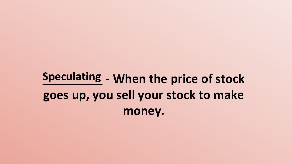 Speculating - When the price of stock _____ goes up, you sell your stock
