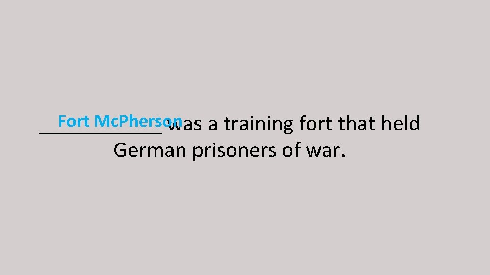 Fort Mc. Pherson ______ was a training fort that held German prisoners of war.