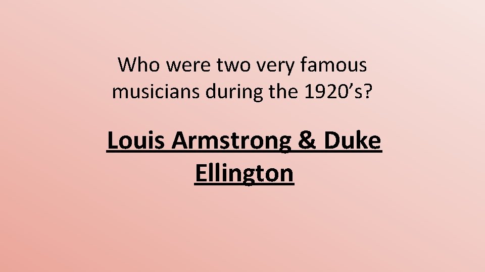 Who were two very famous musicians during the 1920’s? Louis Armstrong & Duke Ellington