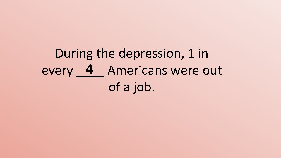 During the depression, 1 in 4 Americans were out every ____ of a job.