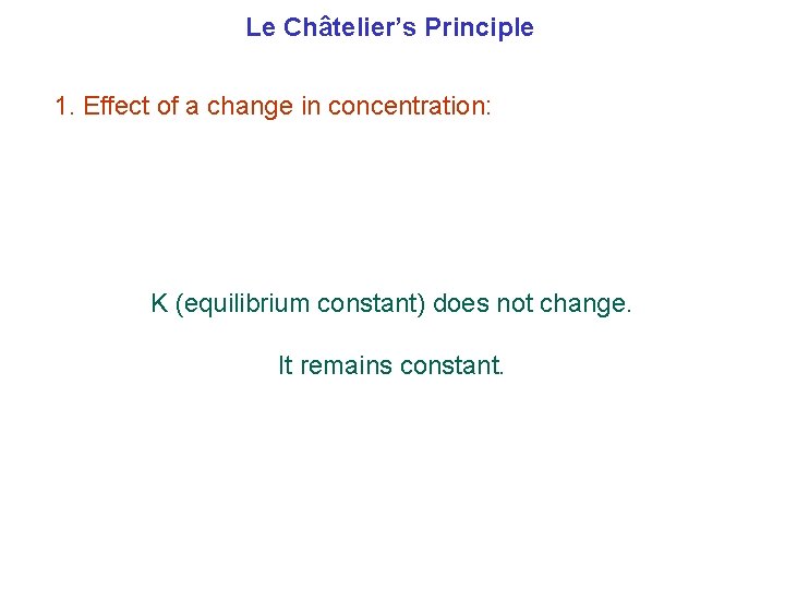 Le Châtelier’s Principle 1. Effect of a change in concentration: K (equilibrium constant) does