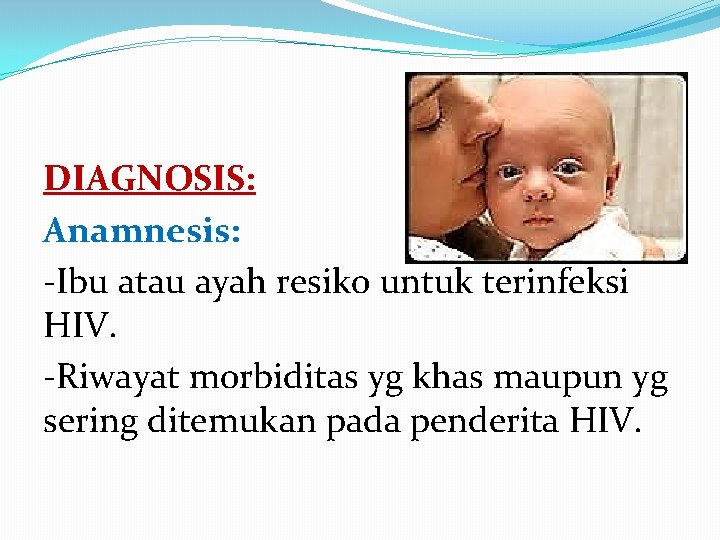 DIAGNOSIS: Anamnesis: -Ibu atau ayah resiko untuk terinfeksi HIV. -Riwayat morbiditas yg khas maupun