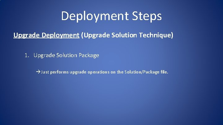 Deployment Steps Upgrade Deployment (Upgrade Solution Technique) 1. Upgrade Solution Package Just performs upgrade Deployment Steps Upgrade Deployment (Upgrade Solution Technique) 1. Upgrade Solution Package Just performs upgrade