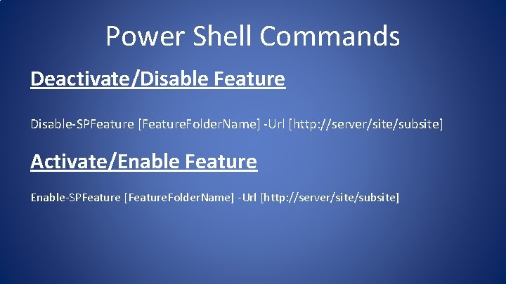 Power Shell Commands Deactivate/Disable Feature Disable-SPFeature [Feature. Folder. Name] -Url [http: //server/site/subsite] Activate/Enable Feature