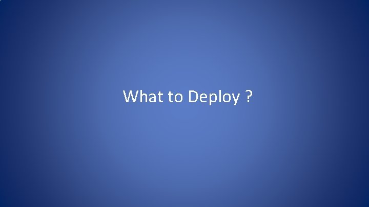 What to Deploy ? What to Deploy ?