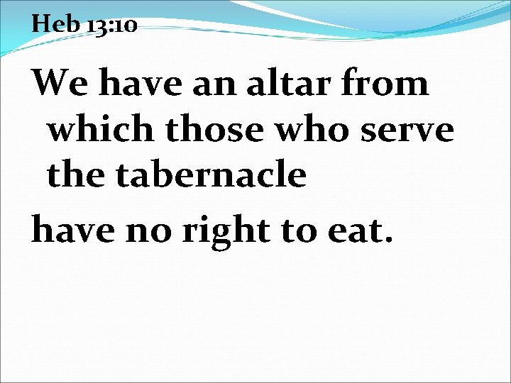 Heb 13: 10 We have an altar from which those who serve the tabernacle