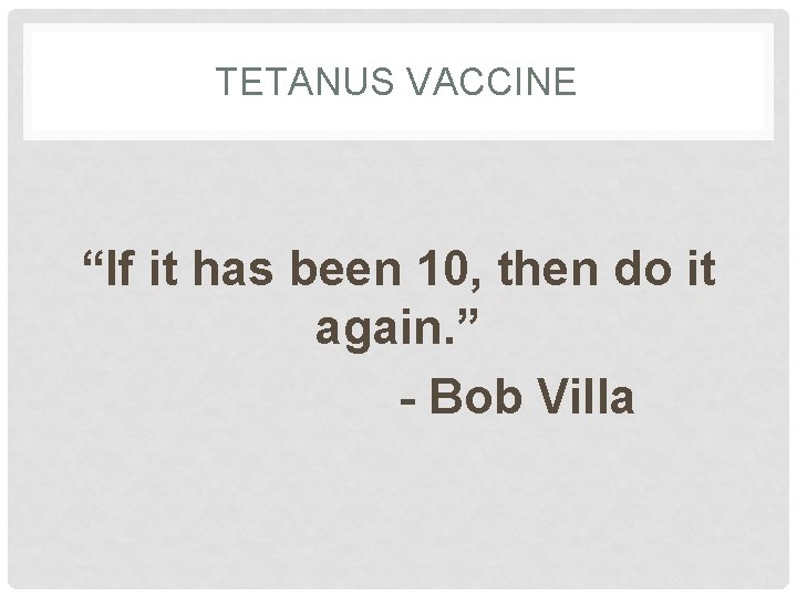 TETANUS VACCINE “If it has been 10, then do it again. ” - Bob