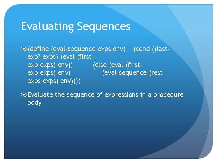 Evaluating Sequences (define (eval-sequence exps env) (cond ((lastexp? exps) (eval (firstexp exps) env)) (else