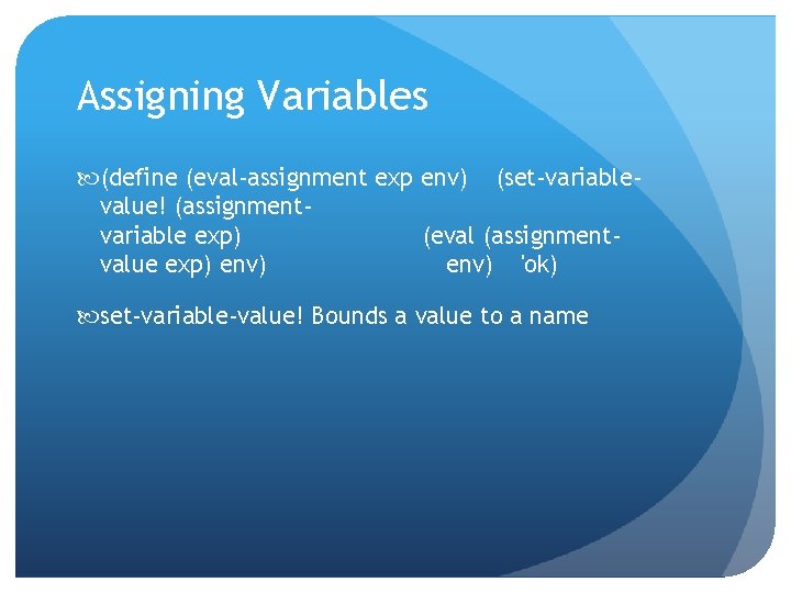 Assigning Variables (define (eval-assignment exp env) (set-variablevalue! (assignmentvariable exp) (eval (assignmentvalue exp) env) 'ok)