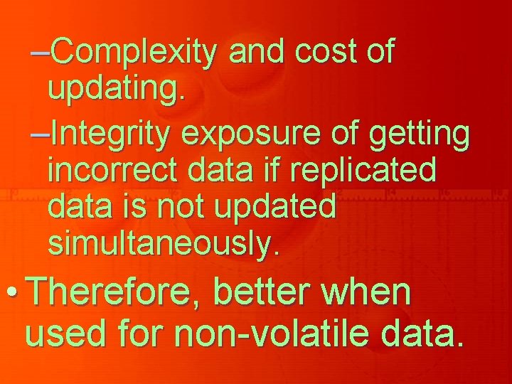 –Complexity and cost of updating. –Integrity exposure of getting incorrect data if replicated data –Complexity and cost of updating. –Integrity exposure of getting incorrect data if replicated data