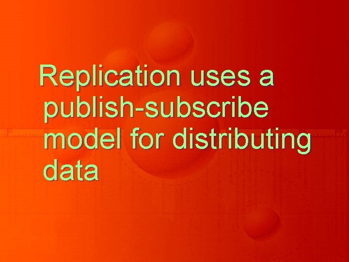 Replication uses a publish-subscribe model for distributing data Replication uses a publish-subscribe model for distributing data