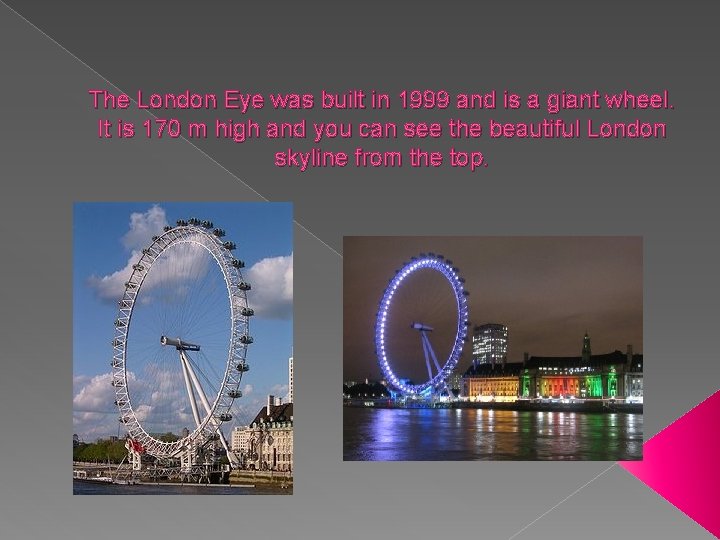 The London Eye was built in 1999 and is a giant wheel. It is