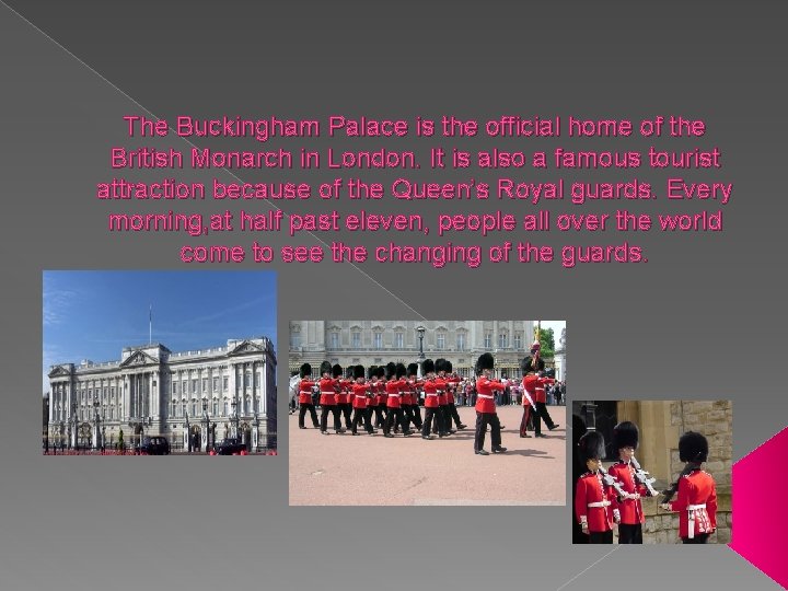 The Buckingham Palace is the official home of the British Monarch in London. It