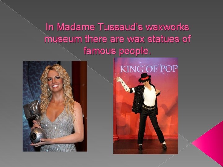 In Madame Tussaud’s waxworks museum there are wax statues of famous people. 