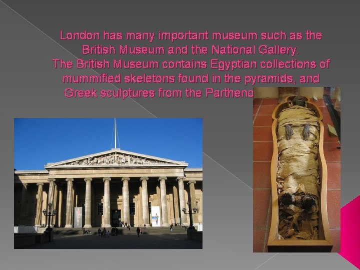 London has many important museum such as the British Museum and the National Gallery.