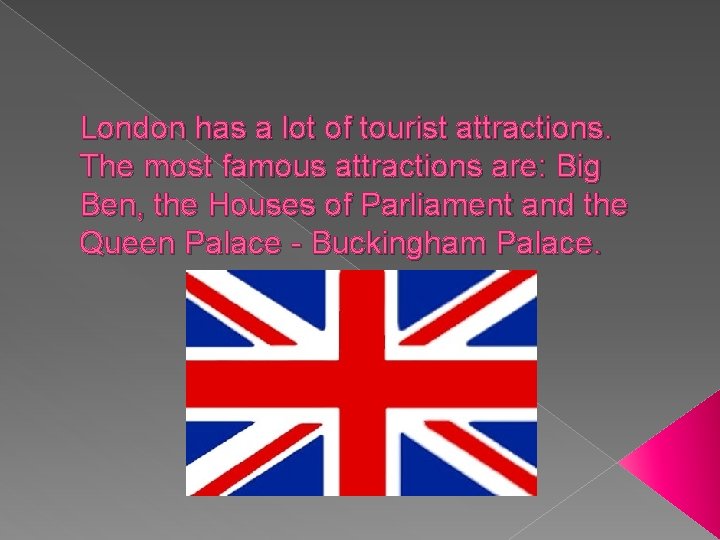 London has a lot of tourist attractions. The most famous attractions are: Big Ben,