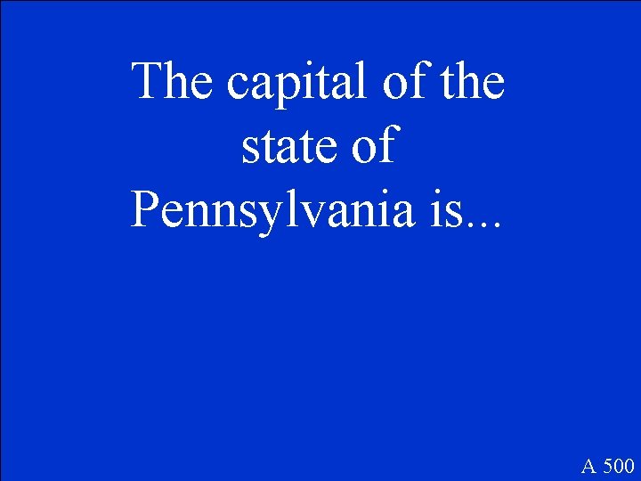 The capital of the state of Pennsylvania is. . . A 500 