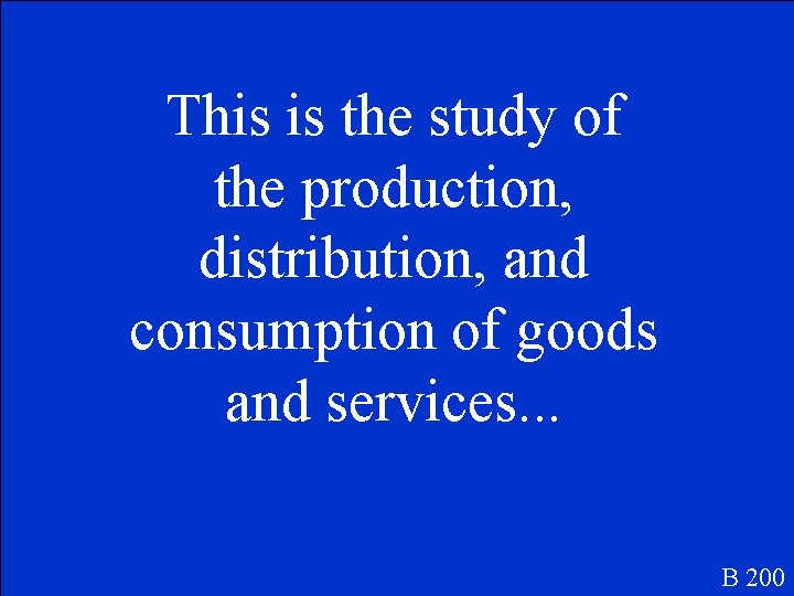 This is the study of the production, distribution, and consumption of goods and services.