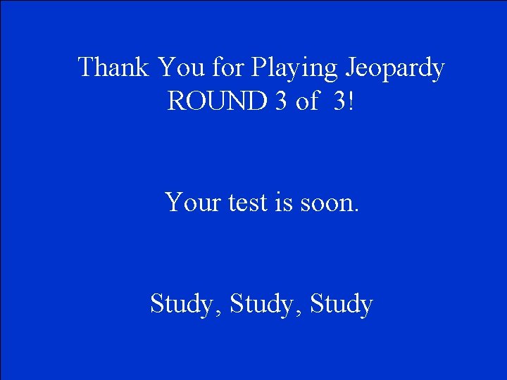 Thank You for Playing Jeopardy ROUND 3 of 3! Your test is soon. Study,