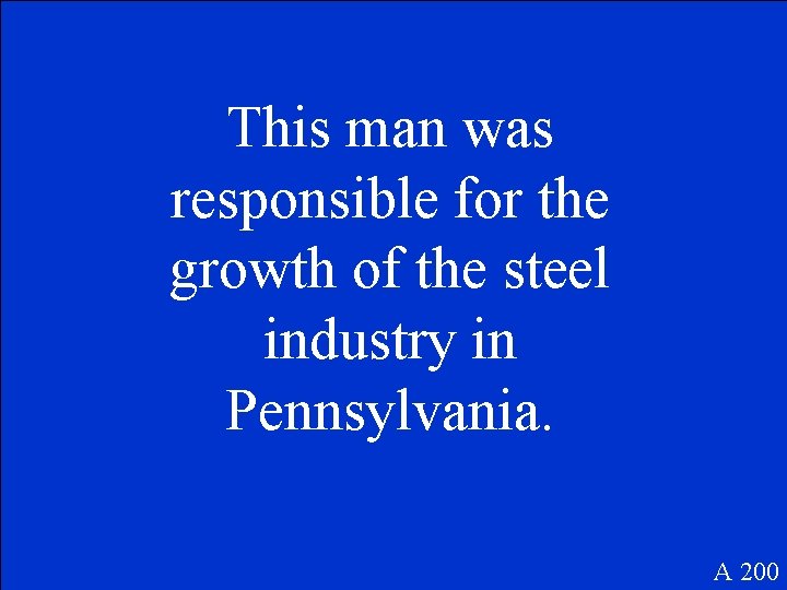 This man was responsible for the growth of the steel industry in Pennsylvania. A
