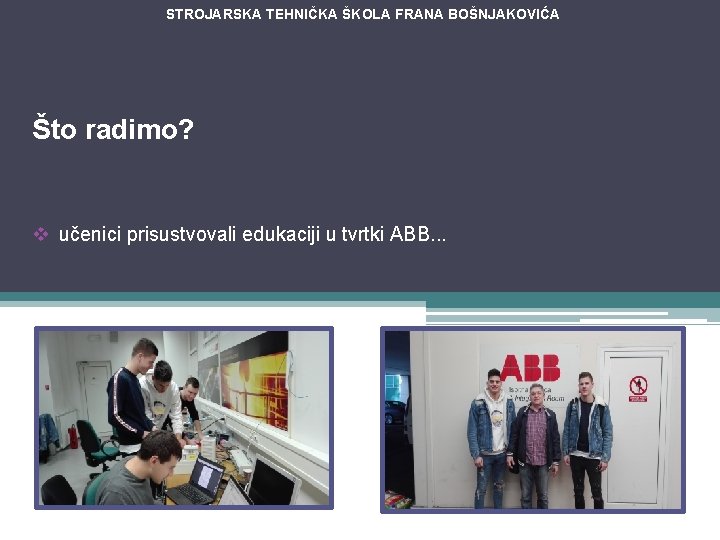 STROJARSKA TEHNIČKA ŠKOLA FRANA BOŠNJAKOVIĆA Što radimo? v učenici prisustvovali edukaciji u tvrtki ABB.