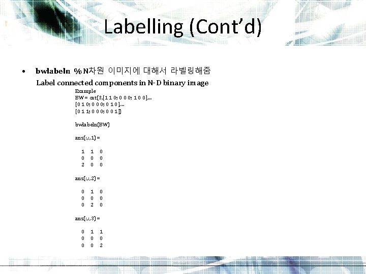 Labelling (Cont’d) • bwlabeln % N차원 이미지에 대해서 라벨링해줌 Label connected components in N-D Labelling (Cont’d) • bwlabeln % N차원 이미지에 대해서 라벨링해줌 Label connected components in N-D