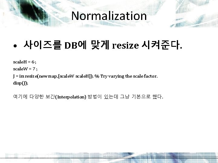 Normalization • 사이즈를 DB에 맞게 resize 시켜준다. scale. H = 6 ; scale. W Normalization • 사이즈를 DB에 맞게 resize 시켜준다. scale. H = 6 ; scale. W