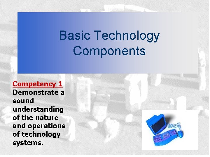 Basic Technology Components Competency 1 Demonstrate a sound understanding of the nature and operations