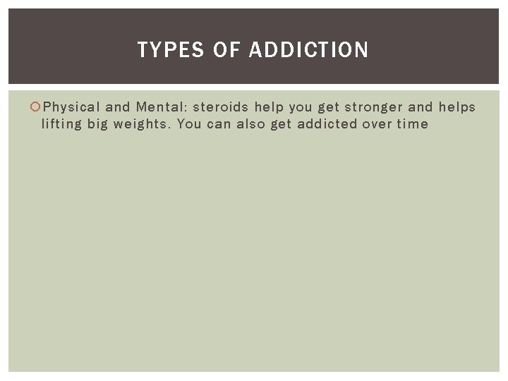 TYPES OF ADDICTION Physical and Mental: steroids help you get stronger and helps lifting