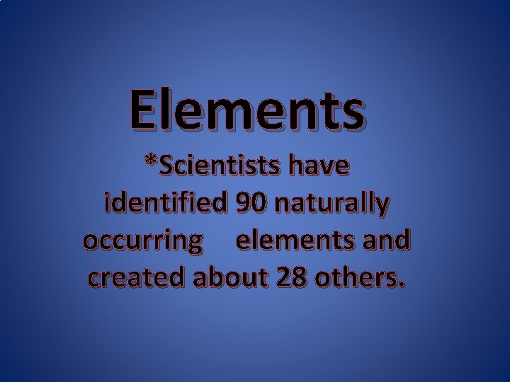 Elements *Scientists have identified 90 naturally occurring elements and created about 28 others. 