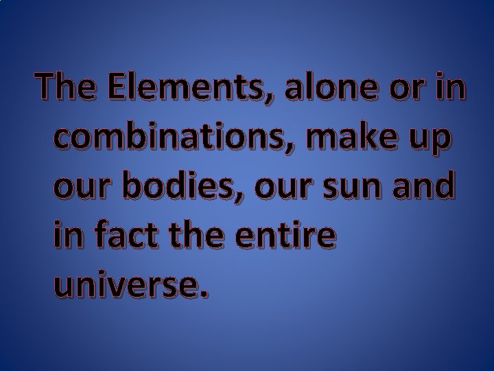 The Elements, alone or in combinations, make up our bodies, our sun and in