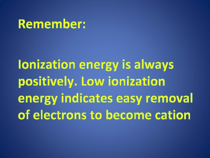 Remember: Ionization energy is always positively. Low ionization energy indicates easy removal of electrons