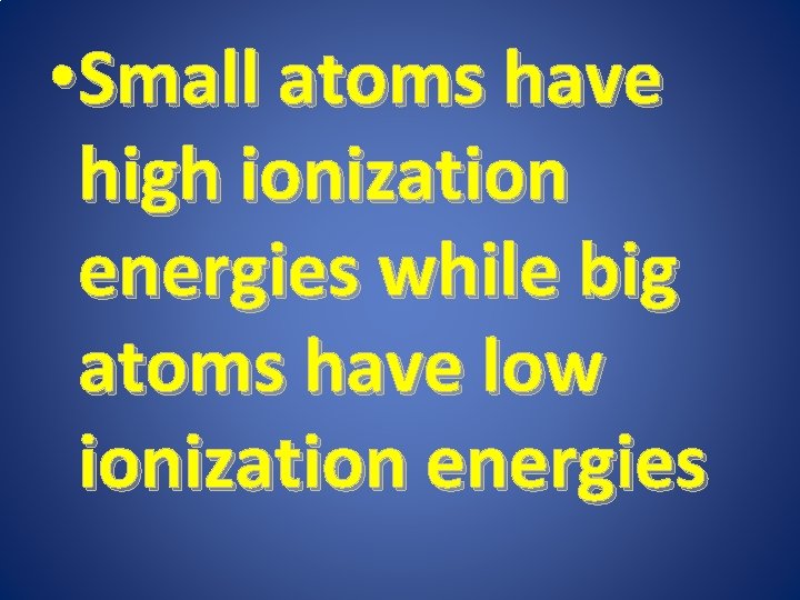  • Small atoms have high ionization energies while big atoms have low ionization