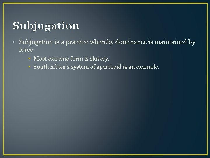 Subjugation • Subjugation is a practice whereby dominance is maintained by force • Most