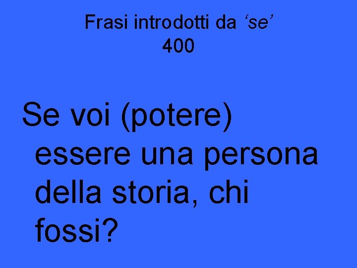 Frasi introdotti da ‘se’ 400 Se voi (potere) essere una persona della storia, chi